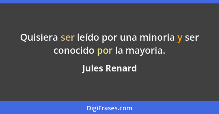 Quisiera ser leído por una minoria y ser conocido por la mayoria.... - Jules Renard