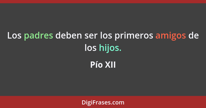 Los padres deben ser los primeros amigos de los hijos.... - Pío XII