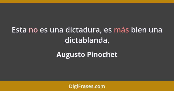 Esta no es una dictadura, es más bien una dictablanda.... - Augusto Pinochet