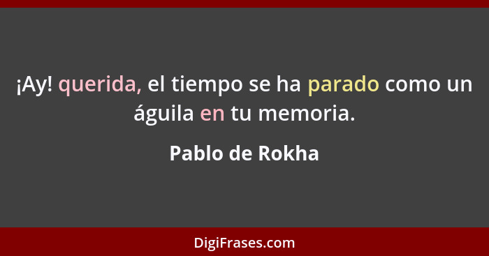 ¡Ay! querida, el tiempo se ha parado como un águila en tu memoria.... - Pablo de Rokha