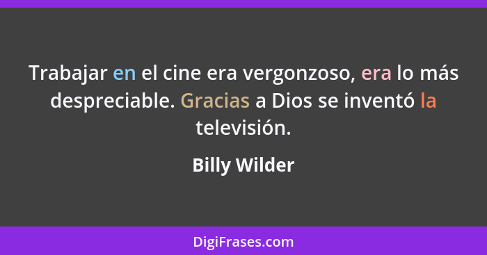 Trabajar en el cine era vergonzoso, era lo más despreciable. Gracias a Dios se inventó la televisión.... - Billy Wilder