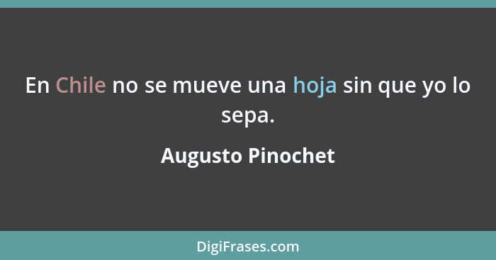 En Chile no se mueve una hoja sin que yo lo sepa.... - Augusto Pinochet