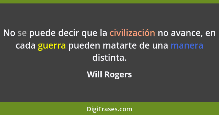 No se puede decir que la civilización no avance, en cada guerra pueden matarte de una manera distinta.... - Will Rogers