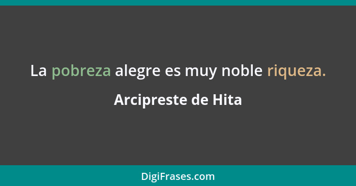 La pobreza alegre es muy noble riqueza.... - Arcipreste de Hita