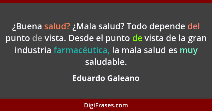 ¿Buena salud? ¿Mala salud? Todo depende del punto de vista. Desde el punto de vista de la gran industria farmacéutica, la mala salud... - Eduardo Galeano