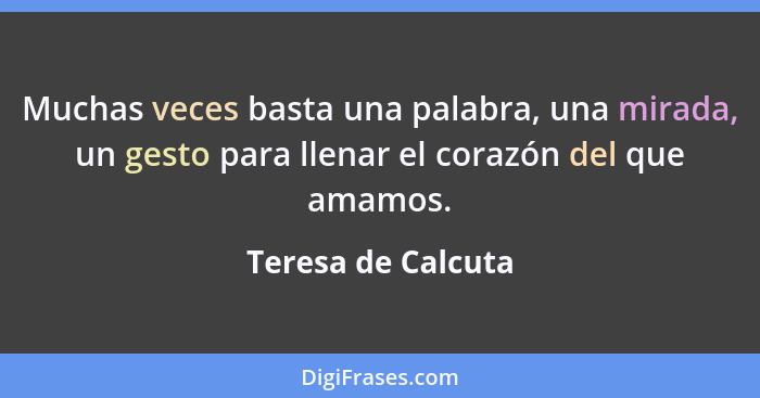 Muchas veces basta una palabra, una mirada, un gesto para llenar el corazón del que amamos.... - Teresa de Calcuta