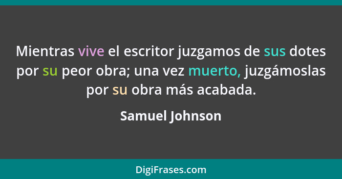 Mientras vive el escritor juzgamos de sus dotes por su peor obra; una vez muerto, juzgámoslas por su obra más acabada.... - Samuel Johnson