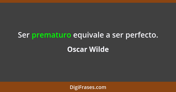 Ser prematuro equivale a ser perfecto.... - Oscar Wilde