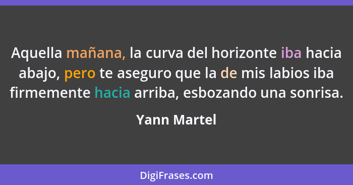 Aquella mañana, la curva del horizonte iba hacia abajo, pero te aseguro que la de mis labios iba firmemente hacia arriba, esbozando una... - Yann Martel