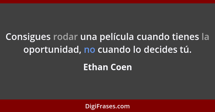 Consigues rodar una película cuando tienes la oportunidad, no cuando lo decides tú.... - Ethan Coen