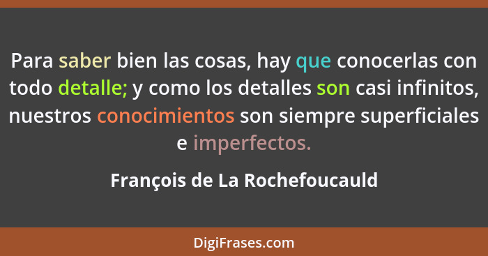 Para saber bien las cosas, hay que conocerlas con todo detalle; y como los detalles son casi infinitos, nuestros conoci... - François de La Rochefoucauld