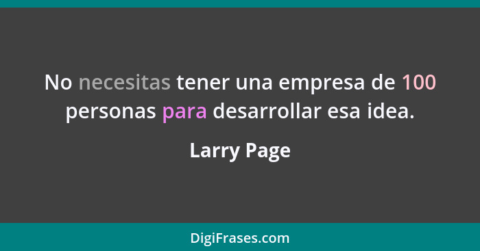 No necesitas tener una empresa de 100 personas para desarrollar esa idea.... - Larry Page