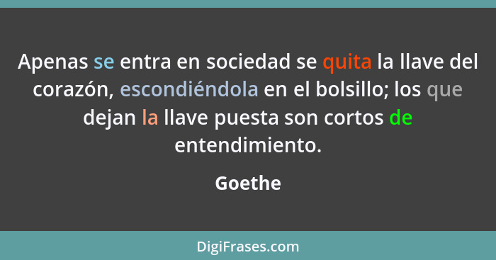 Apenas se entra en sociedad se quita la llave del corazón, escondiéndola en el bolsillo; los que dejan la llave puesta son cortos de entendim... - Goethe