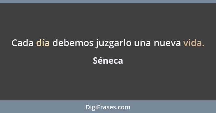 Cada día debemos juzgarlo una nueva vida.... - Séneca