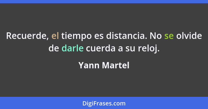 Recuerde, el tiempo es distancia. No se olvide de darle cuerda a su reloj.... - Yann Martel