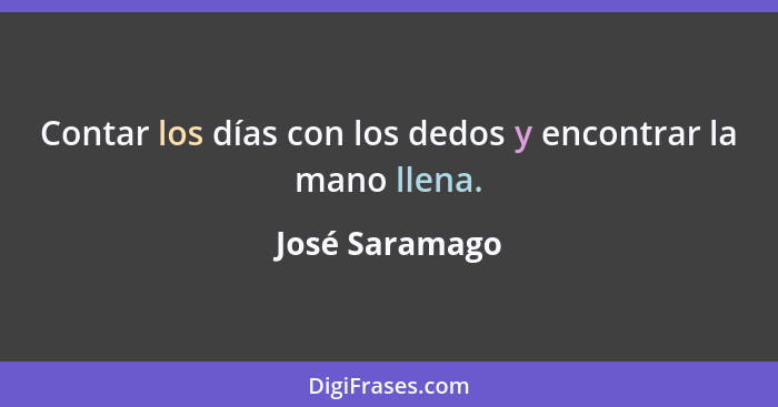 Contar los días con los dedos y encontrar la mano llena.... - José Saramago