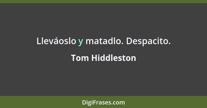 Lleváoslo y matadlo. Despacito.... - Tom Hiddleston