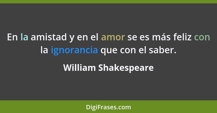 En la amistad y en el amor se es más feliz con la ignorancia que con el saber.... - William Shakespeare