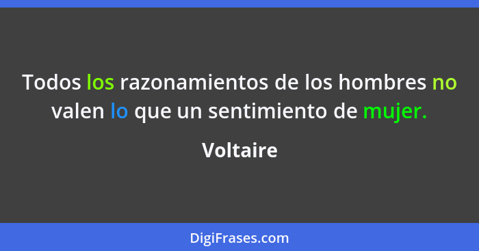 Todos los razonamientos de los hombres no valen lo que un sentimiento de mujer.... - Voltaire