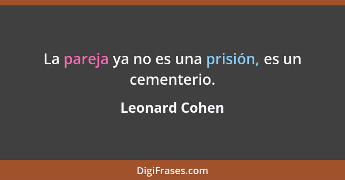 La pareja ya no es una prisión, es un cementerio.... - Leonard Cohen