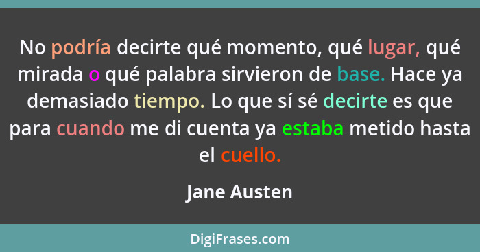 No podría decirte qué momento, qué lugar, qué mirada o qué palabra sirvieron de base. Hace ya demasiado tiempo. Lo que sí sé decirte es... - Jane Austen