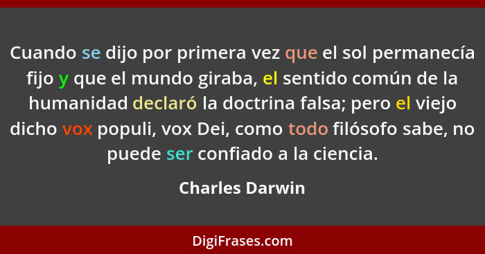 Cuando se dijo por primera vez que el sol permanecía fijo y que el mundo giraba, el sentido común de la humanidad declaró la doctrina... - Charles Darwin