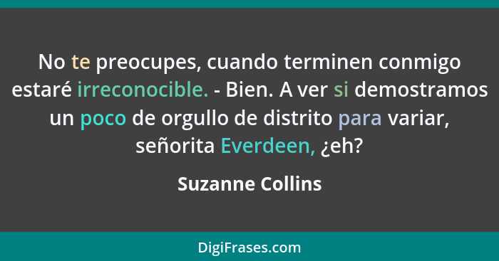 No te preocupes, cuando terminen conmigo estaré irreconocible. - Bien. A ver si demostramos un poco de orgullo de distrito para vari... - Suzanne Collins