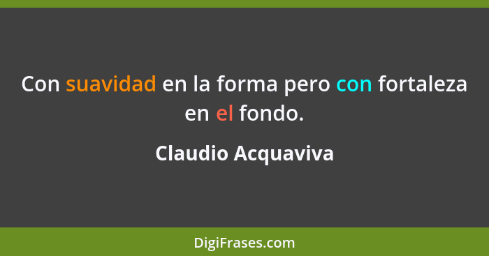 Con suavidad en la forma pero con fortaleza en el fondo.... - Claudio Acquaviva