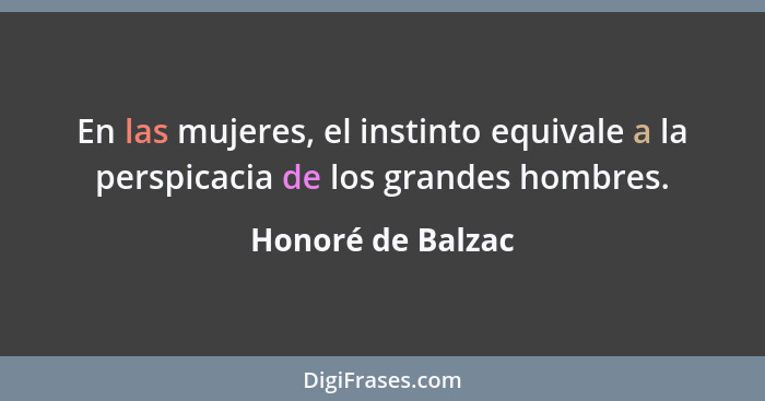 En las mujeres, el instinto equivale a la perspicacia de los grandes hombres.... - Honoré de Balzac