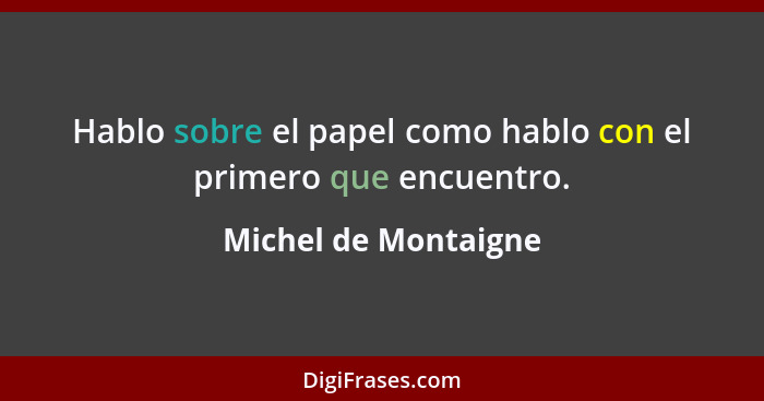 Hablo sobre el papel como hablo con el primero que encuentro.... - Michel de Montaigne