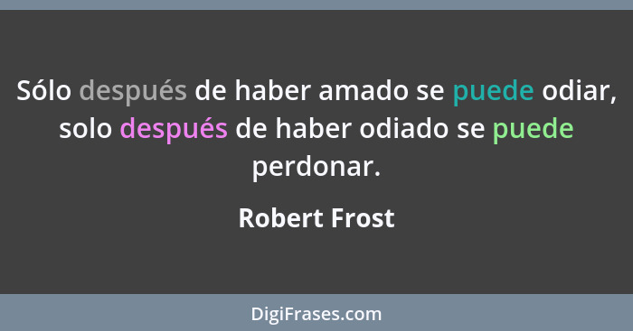 Sólo después de haber amado se puede odiar, solo después de haber odiado se puede perdonar.... - Robert Frost