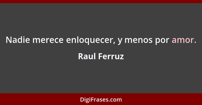 Nadie merece enloquecer, y menos por amor.... - Raul Ferruz