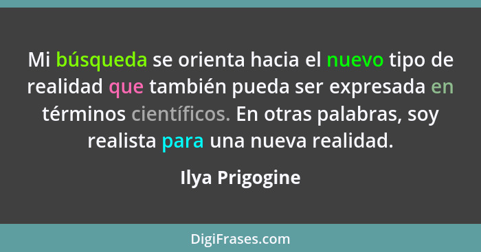 Mi búsqueda se orienta hacia el nuevo tipo de realidad que también pueda ser expresada en términos científicos. En otras palabras, so... - Ilya Prigogine