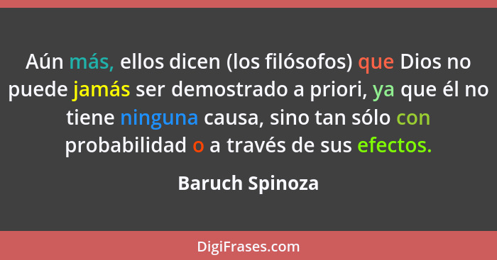 Aún más, ellos dicen (los filósofos) que Dios no puede jamás ser demostrado a priori, ya que él no tiene ninguna causa, sino tan sólo... - Baruch Spinoza