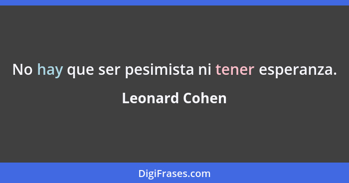 No hay que ser pesimista ni tener esperanza.... - Leonard Cohen