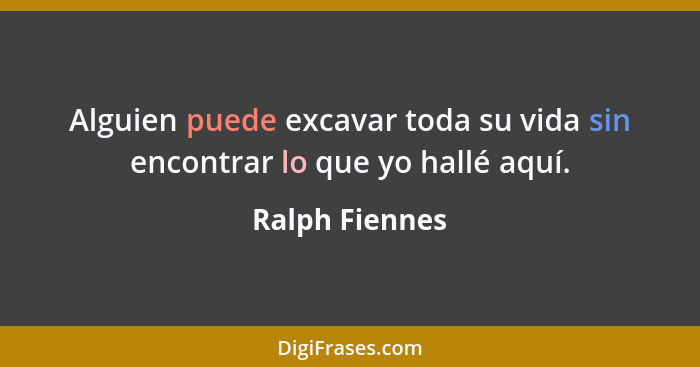 Alguien puede excavar toda su vida sin encontrar lo que yo hallé aquí.... - Ralph Fiennes