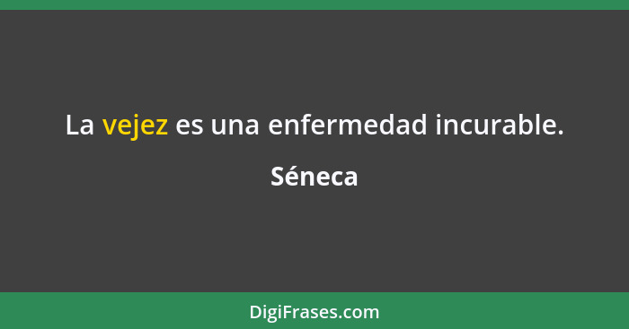 La vejez es una enfermedad incurable.... - Séneca