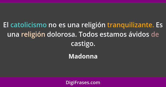 El catolicismo no es una religión tranquilizante. Es una religión dolorosa. Todos estamos ávidos de castigo.... - Madonna