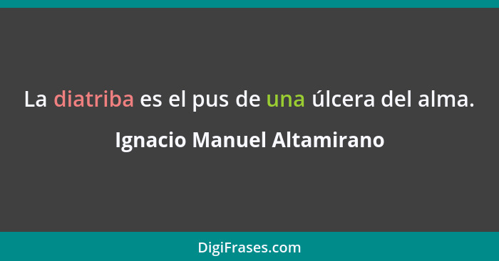 La diatriba es el pus de una úlcera del alma.... - Ignacio Manuel Altamirano