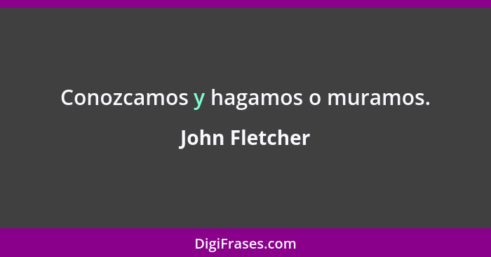 Conozcamos y hagamos o muramos.... - John Fletcher