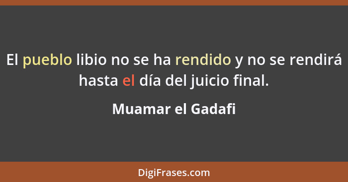 El pueblo libio no se ha rendido y no se rendirá hasta el día del juicio final.... - Muamar el Gadafi