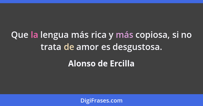 Que la lengua más rica y más copiosa, si no trata de amor es desgustosa.... - Alonso de Ercilla