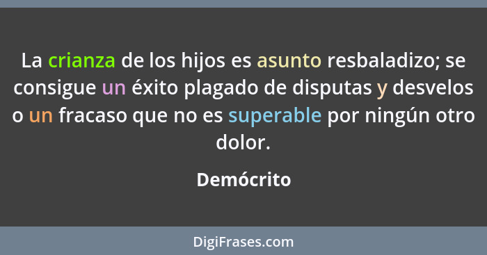 La crianza de los hijos es asunto resbaladizo; se consigue un éxito plagado de disputas y desvelos o un fracaso que no es superable por ni... - Demócrito