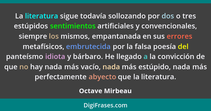 La literatura sigue todavía sollozando por dos o tres estúpidos sentimientos artificiales y convencionales, siempre los mismos, empan... - Octave Mirbeau