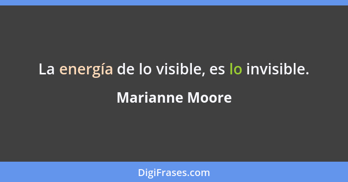 La energía de lo visible, es lo invisible.... - Marianne Moore