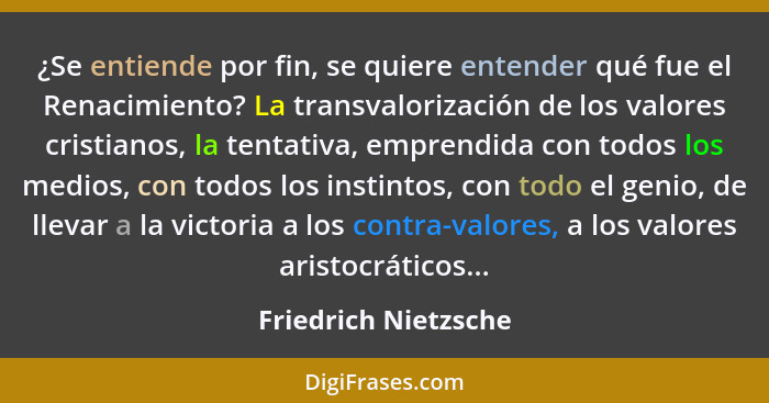 ¿Se entiende por fin, se quiere entender qué fue el Renacimiento? La transvalorización de los valores cristianos, la tentativa,... - Friedrich Nietzsche