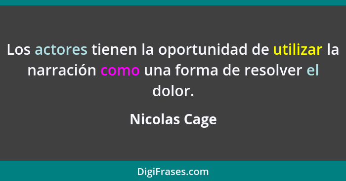 Los actores tienen la oportunidad de utilizar la narración como una forma de resolver el dolor.... - Nicolas Cage