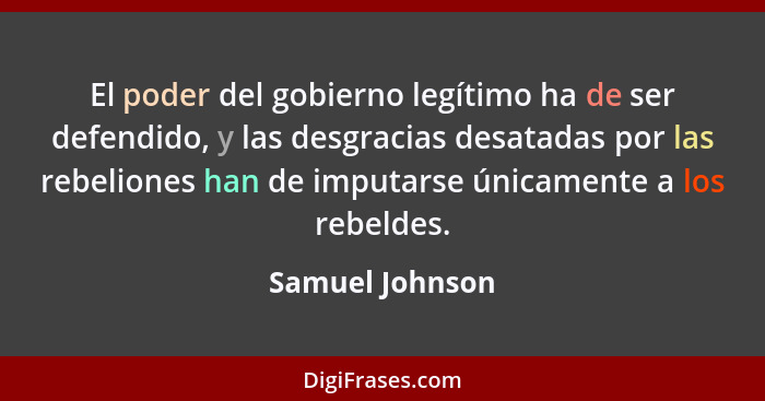 El poder del gobierno legítimo ha de ser defendido, y las desgracias desatadas por las rebeliones han de imputarse únicamente a los r... - Samuel Johnson