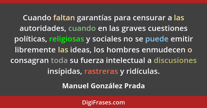 Cuando faltan garantías para censurar a las autoridades, cuando en las graves cuestiones políticas, religiosas y sociales no s... - Manuel González Prada