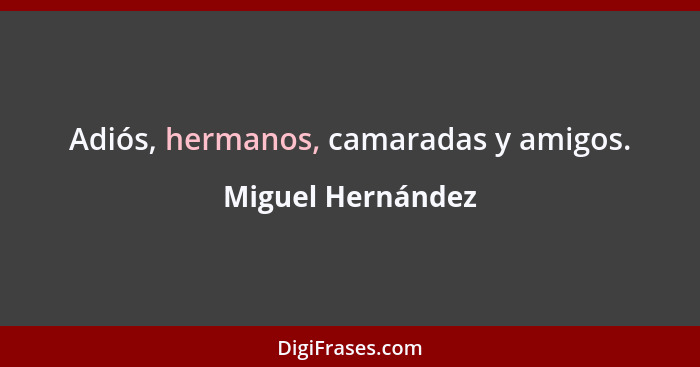 Adiós, hermanos, camaradas y amigos.... - Miguel Hernández